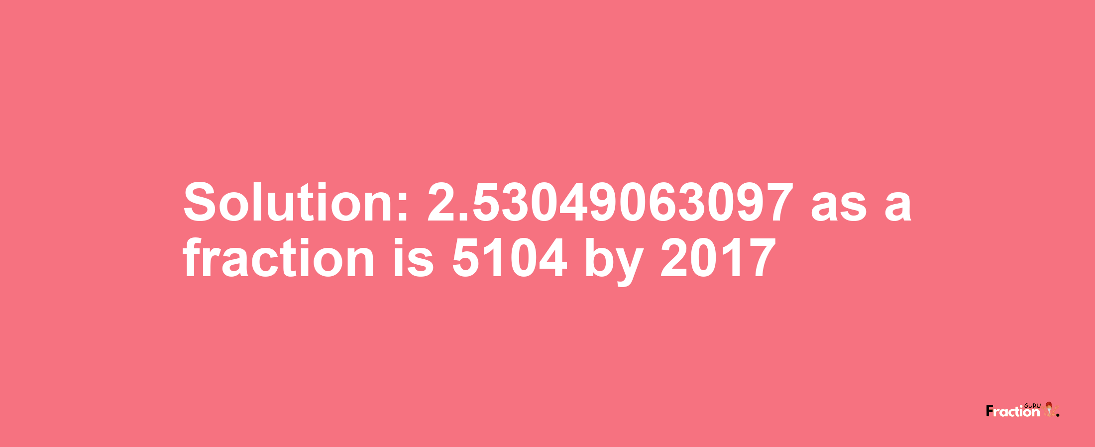 Solution:2.53049063097 as a fraction is 5104/2017